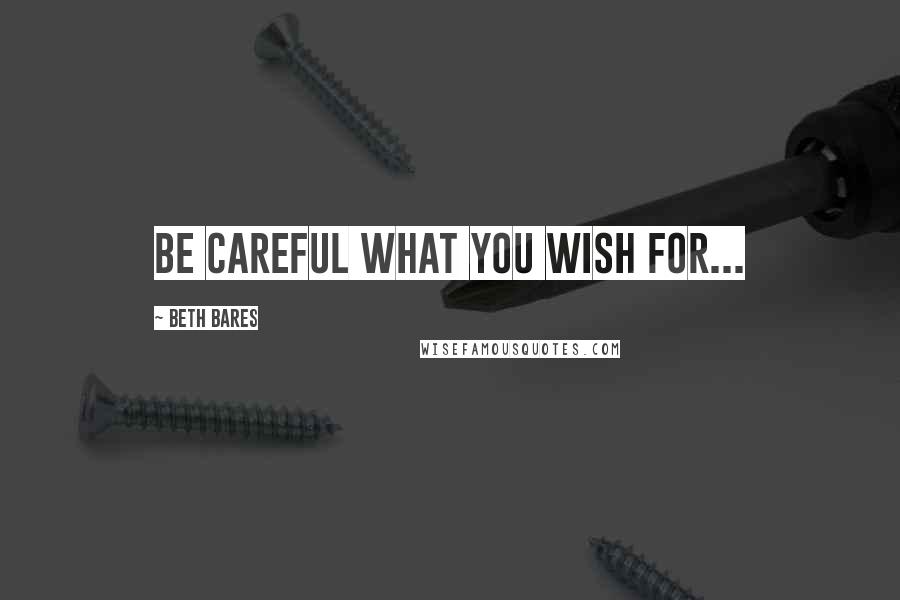 Beth Bares Quotes: Be careful what you wish for...