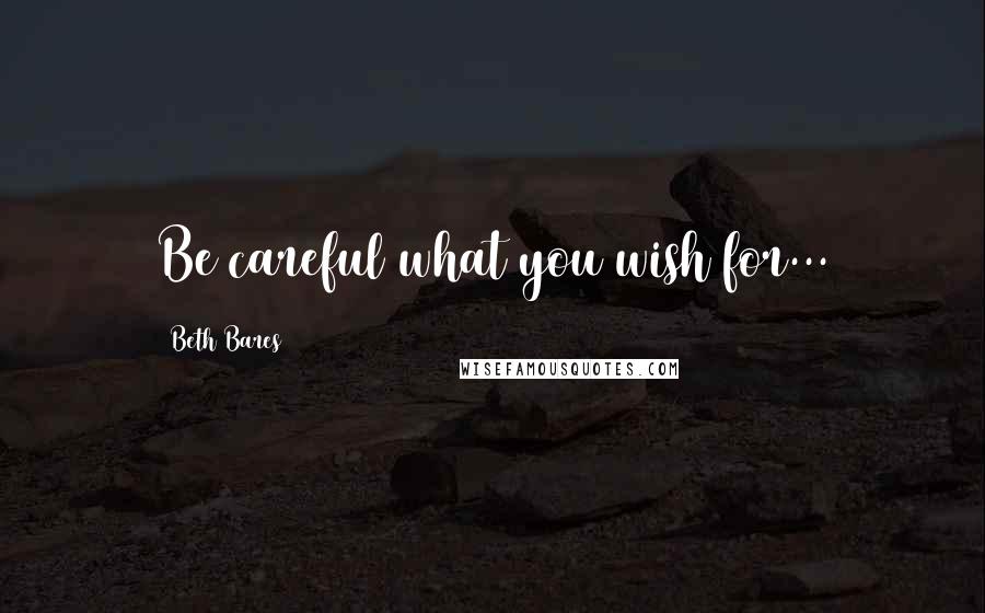 Beth Bares Quotes: Be careful what you wish for...