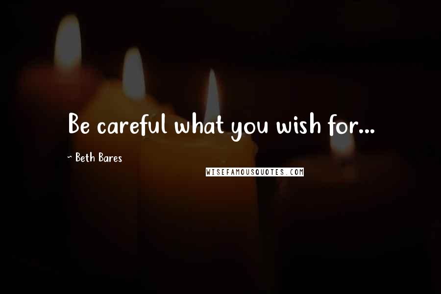 Beth Bares Quotes: Be careful what you wish for...