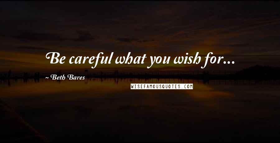 Beth Bares Quotes: Be careful what you wish for...