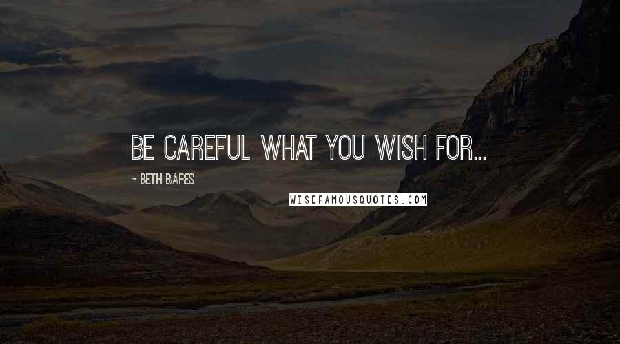 Beth Bares Quotes: Be careful what you wish for...