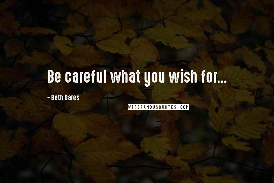 Beth Bares Quotes: Be careful what you wish for...