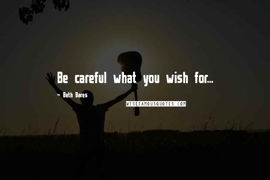 Beth Bares Quotes: Be careful what you wish for...