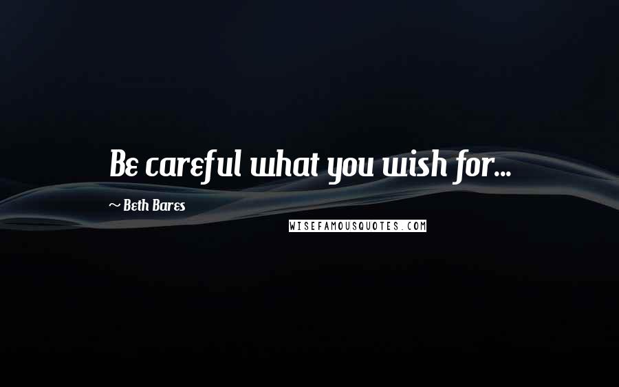 Beth Bares Quotes: Be careful what you wish for...