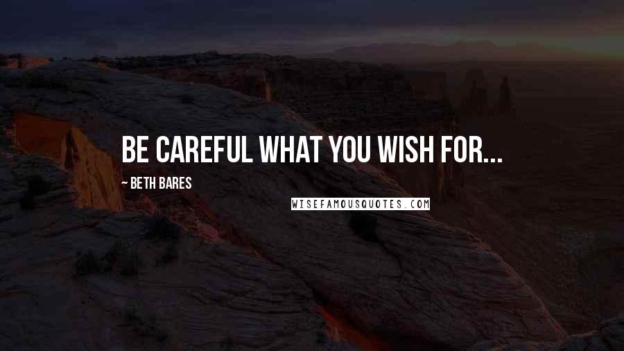 Beth Bares Quotes: Be careful what you wish for...