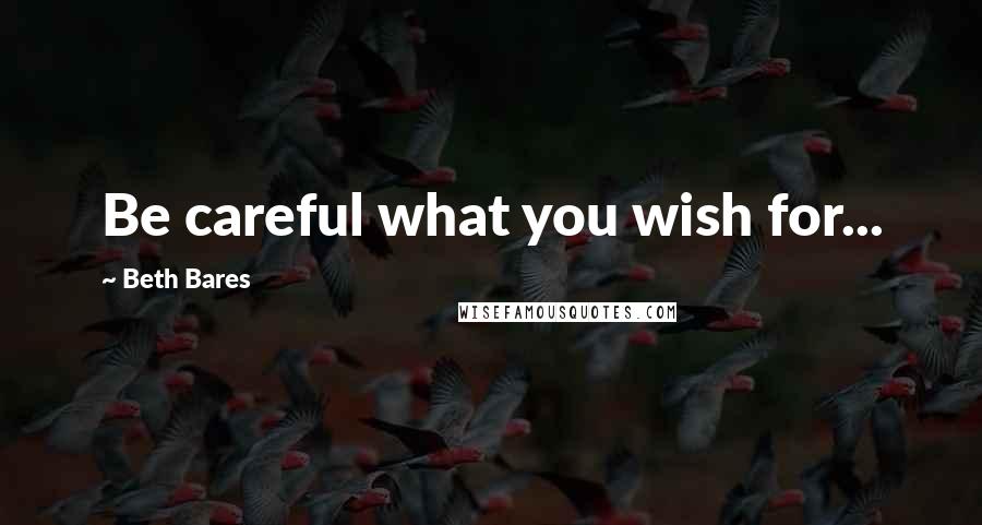 Beth Bares Quotes: Be careful what you wish for...