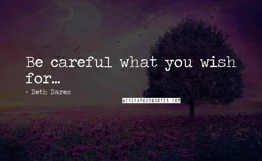 Beth Bares Quotes: Be careful what you wish for...