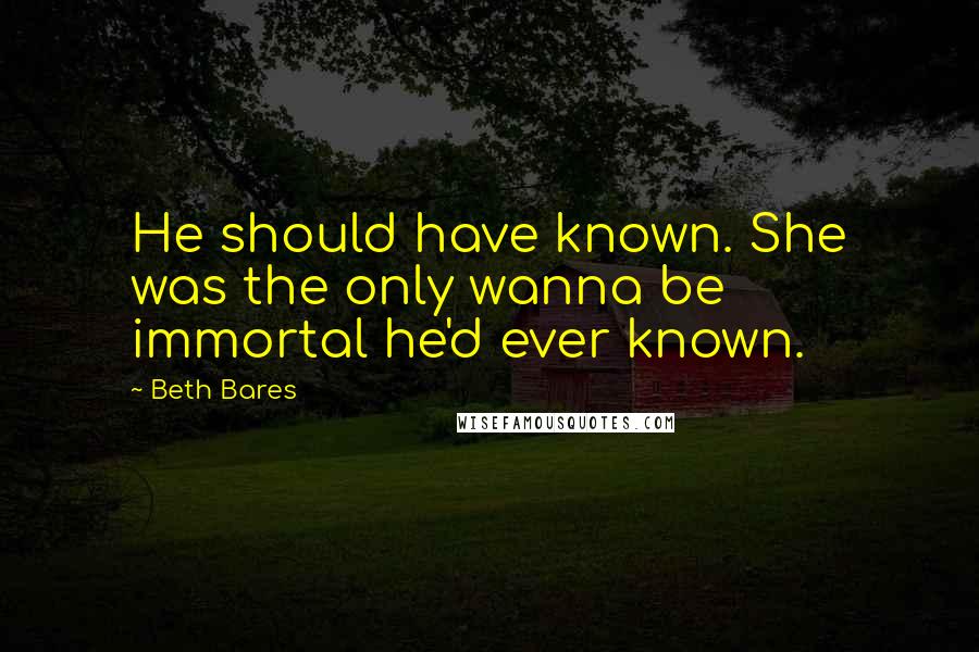 Beth Bares Quotes: He should have known. She was the only wanna be immortal he'd ever known.