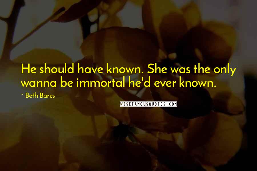 Beth Bares Quotes: He should have known. She was the only wanna be immortal he'd ever known.