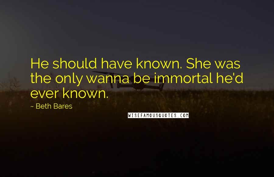 Beth Bares Quotes: He should have known. She was the only wanna be immortal he'd ever known.