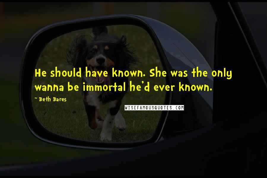 Beth Bares Quotes: He should have known. She was the only wanna be immortal he'd ever known.
