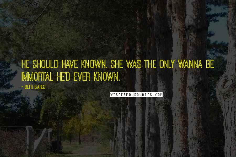Beth Bares Quotes: He should have known. She was the only wanna be immortal he'd ever known.