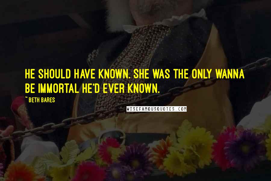 Beth Bares Quotes: He should have known. She was the only wanna be immortal he'd ever known.