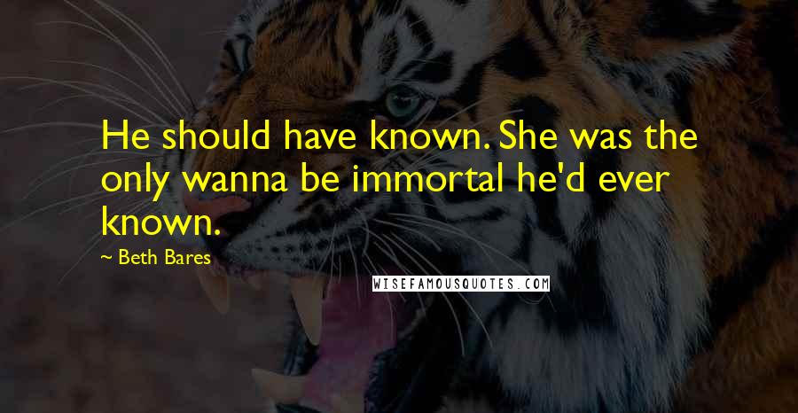 Beth Bares Quotes: He should have known. She was the only wanna be immortal he'd ever known.