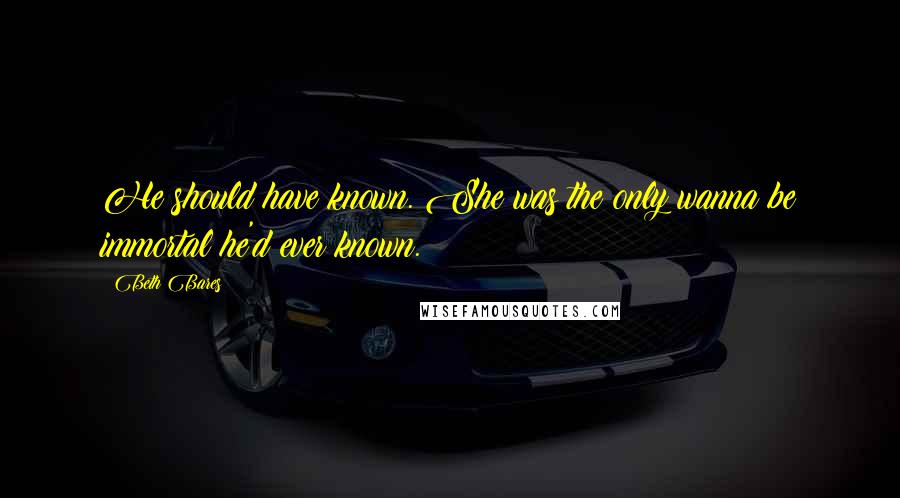 Beth Bares Quotes: He should have known. She was the only wanna be immortal he'd ever known.