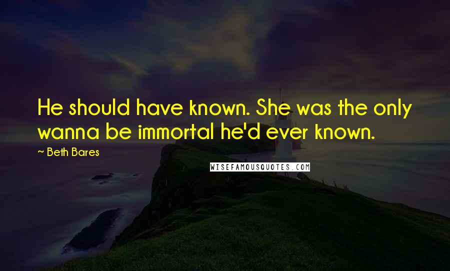 Beth Bares Quotes: He should have known. She was the only wanna be immortal he'd ever known.