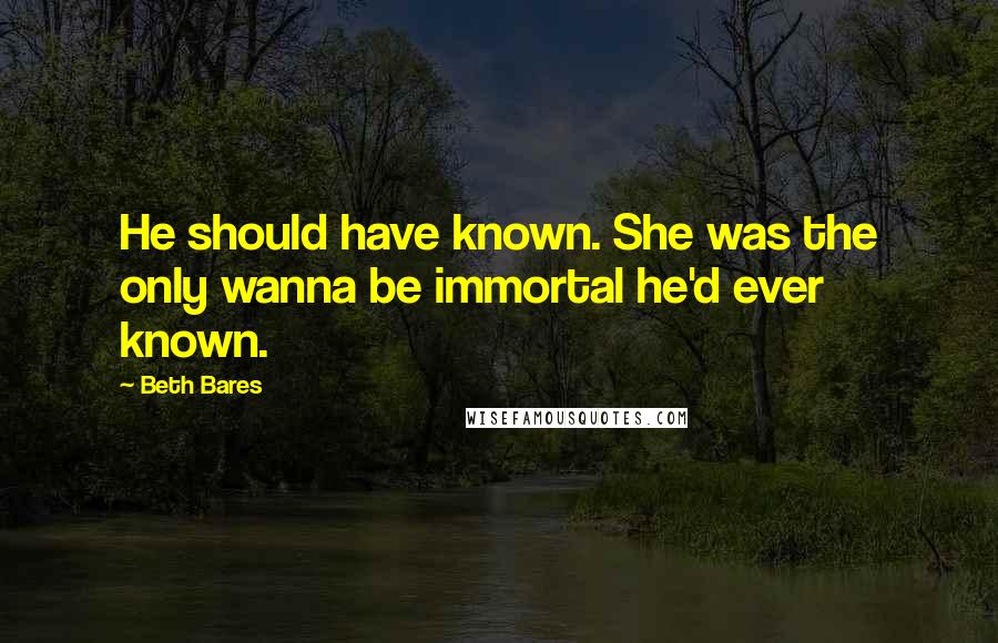 Beth Bares Quotes: He should have known. She was the only wanna be immortal he'd ever known.