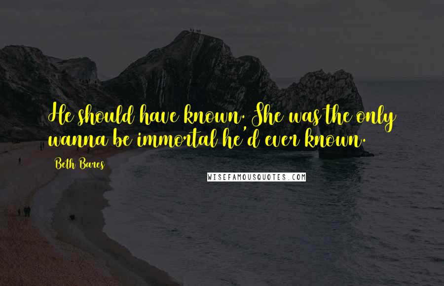 Beth Bares Quotes: He should have known. She was the only wanna be immortal he'd ever known.