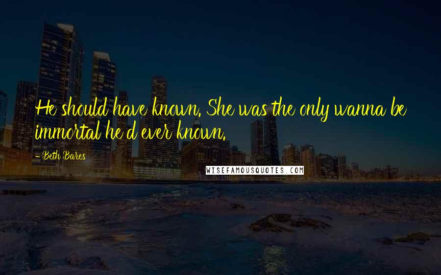 Beth Bares Quotes: He should have known. She was the only wanna be immortal he'd ever known.