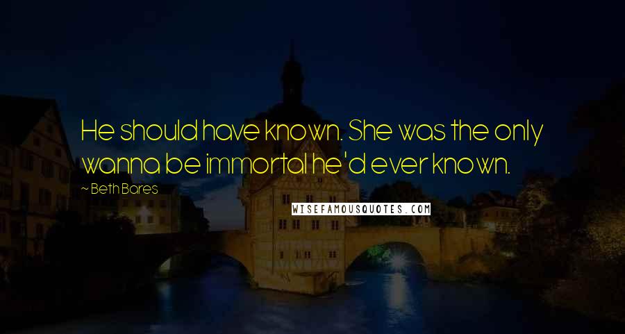 Beth Bares Quotes: He should have known. She was the only wanna be immortal he'd ever known.