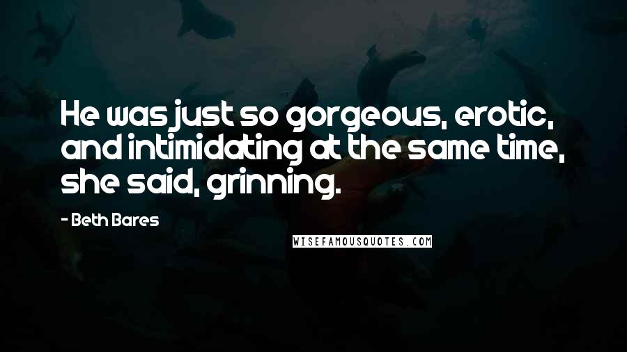 Beth Bares Quotes: He was just so gorgeous, erotic, and intimidating at the same time, she said, grinning.