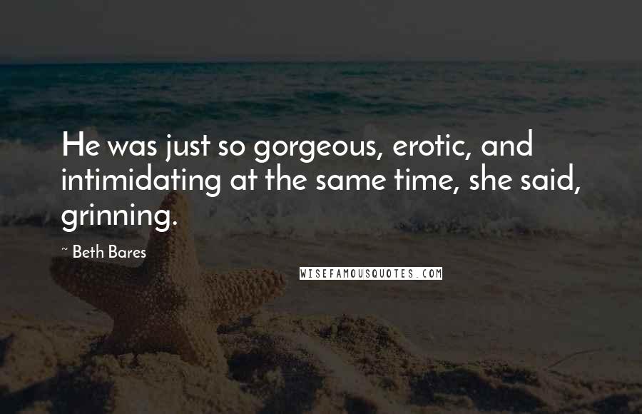 Beth Bares Quotes: He was just so gorgeous, erotic, and intimidating at the same time, she said, grinning.