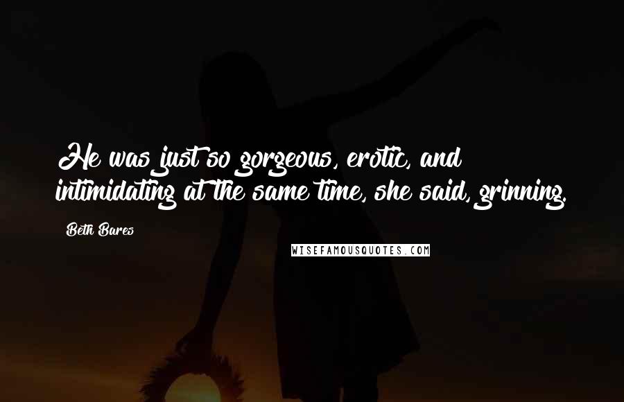 Beth Bares Quotes: He was just so gorgeous, erotic, and intimidating at the same time, she said, grinning.