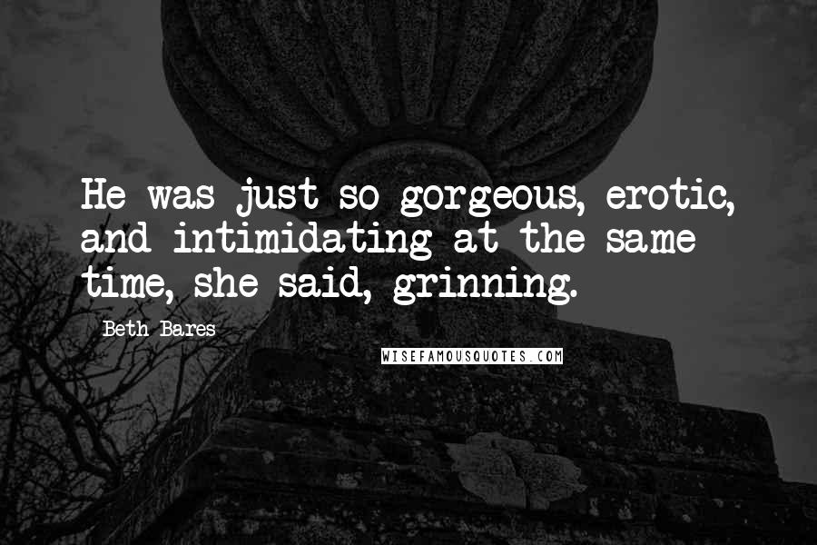Beth Bares Quotes: He was just so gorgeous, erotic, and intimidating at the same time, she said, grinning.