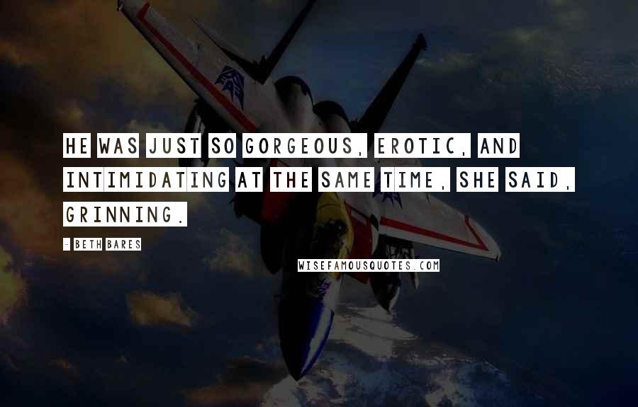 Beth Bares Quotes: He was just so gorgeous, erotic, and intimidating at the same time, she said, grinning.