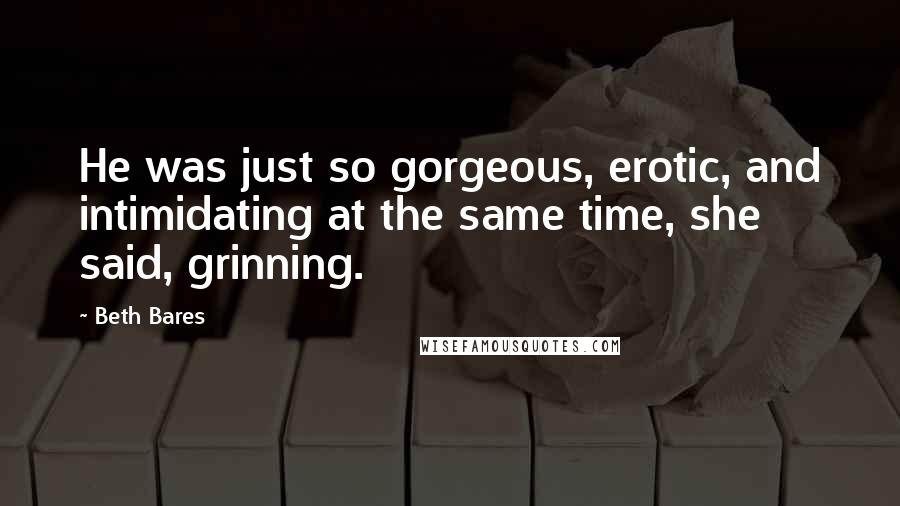 Beth Bares Quotes: He was just so gorgeous, erotic, and intimidating at the same time, she said, grinning.