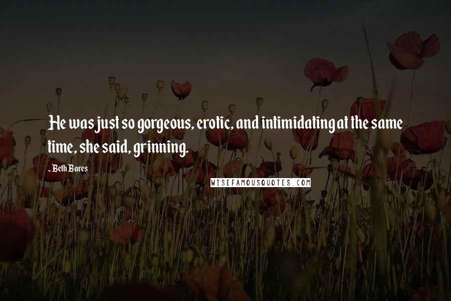 Beth Bares Quotes: He was just so gorgeous, erotic, and intimidating at the same time, she said, grinning.