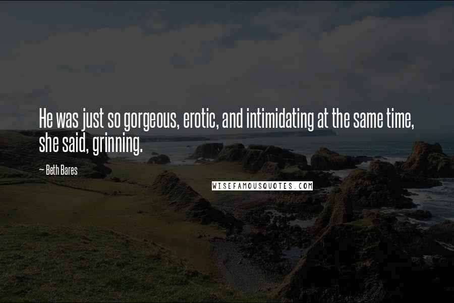Beth Bares Quotes: He was just so gorgeous, erotic, and intimidating at the same time, she said, grinning.