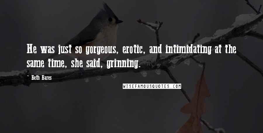 Beth Bares Quotes: He was just so gorgeous, erotic, and intimidating at the same time, she said, grinning.