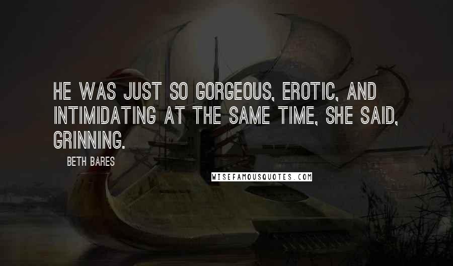 Beth Bares Quotes: He was just so gorgeous, erotic, and intimidating at the same time, she said, grinning.
