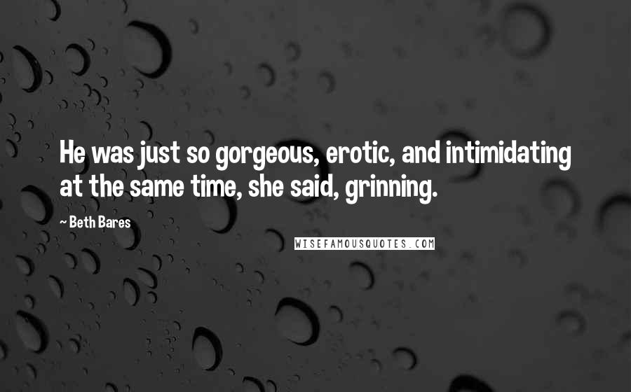 Beth Bares Quotes: He was just so gorgeous, erotic, and intimidating at the same time, she said, grinning.