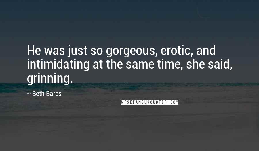 Beth Bares Quotes: He was just so gorgeous, erotic, and intimidating at the same time, she said, grinning.