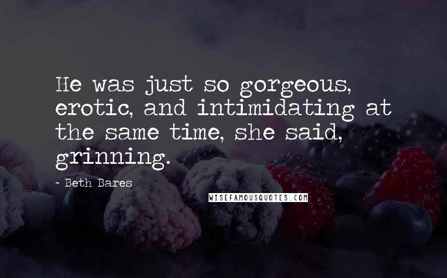 Beth Bares Quotes: He was just so gorgeous, erotic, and intimidating at the same time, she said, grinning.