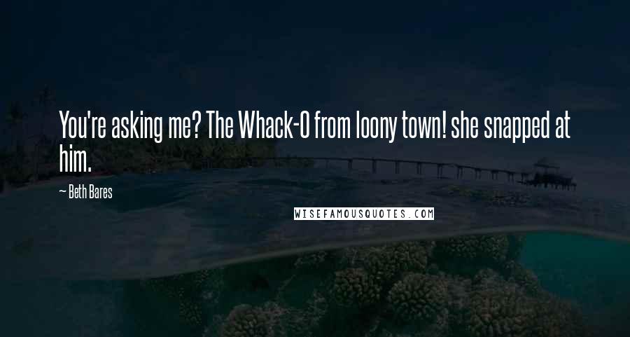 Beth Bares Quotes: You're asking me? The Whack-O from loony town! she snapped at him.