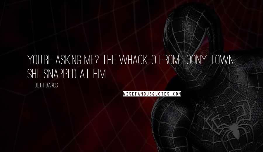 Beth Bares Quotes: You're asking me? The Whack-O from loony town! she snapped at him.