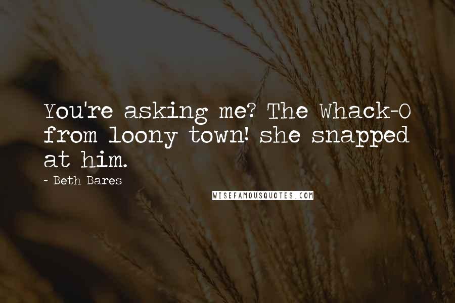 Beth Bares Quotes: You're asking me? The Whack-O from loony town! she snapped at him.