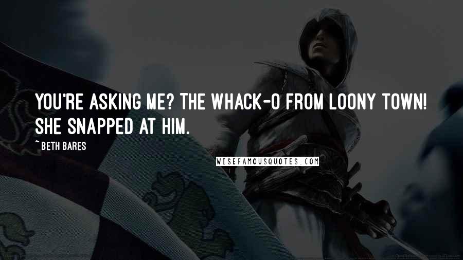 Beth Bares Quotes: You're asking me? The Whack-O from loony town! she snapped at him.