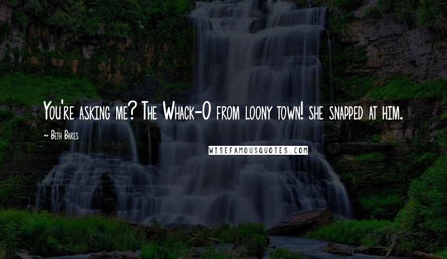 Beth Bares Quotes: You're asking me? The Whack-O from loony town! she snapped at him.