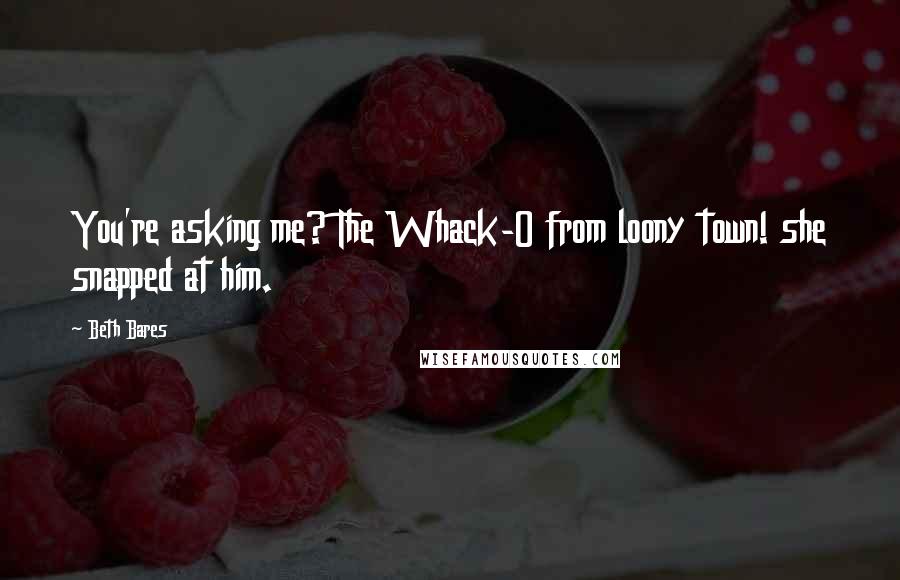 Beth Bares Quotes: You're asking me? The Whack-O from loony town! she snapped at him.