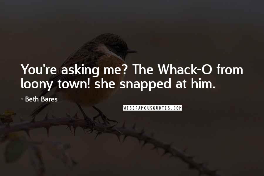 Beth Bares Quotes: You're asking me? The Whack-O from loony town! she snapped at him.