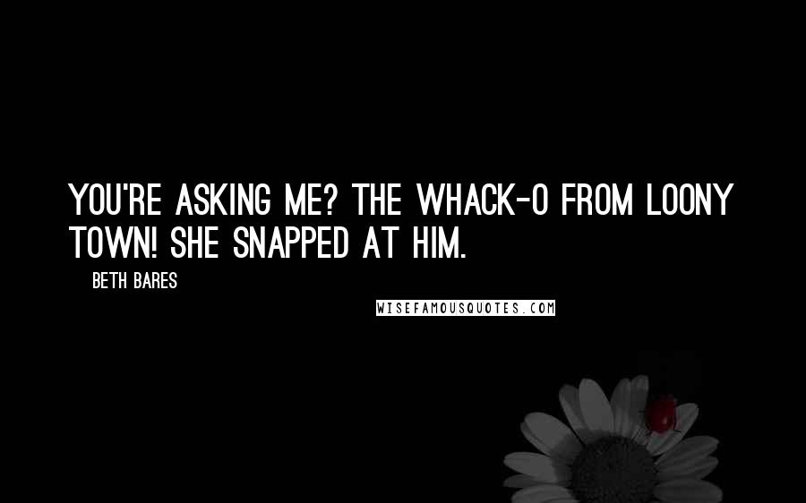 Beth Bares Quotes: You're asking me? The Whack-O from loony town! she snapped at him.