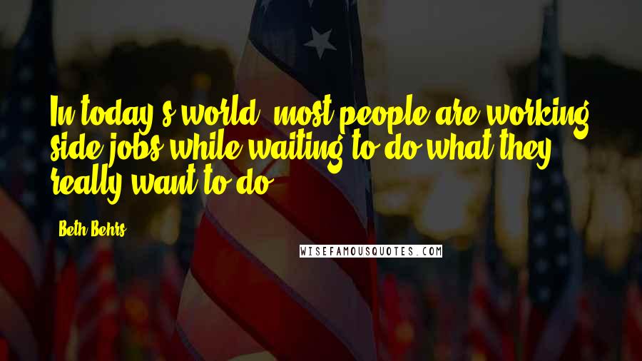 Beth Behrs Quotes: In today's world, most people are working side jobs while waiting to do what they really want to do.