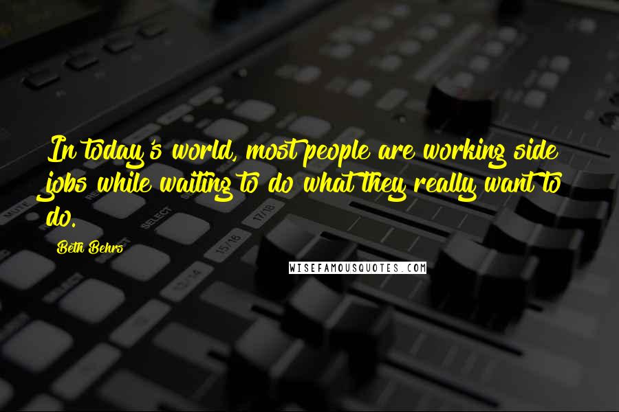 Beth Behrs Quotes: In today's world, most people are working side jobs while waiting to do what they really want to do.