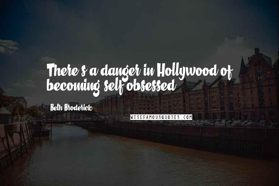 Beth Broderick Quotes: There's a danger in Hollywood of becoming self-obsessed.