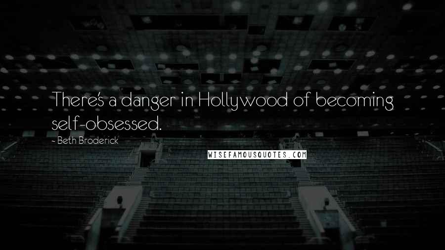 Beth Broderick Quotes: There's a danger in Hollywood of becoming self-obsessed.