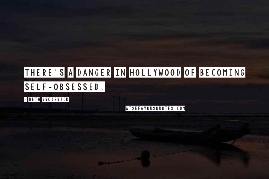 Beth Broderick Quotes: There's a danger in Hollywood of becoming self-obsessed.